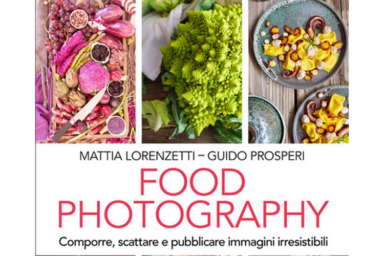 Food Photography, l'utile manuale di Mattia Lorenzetti e Guido Prosperi Tutti artisti con Food Photography L'arte di (de)scrivere con la luce